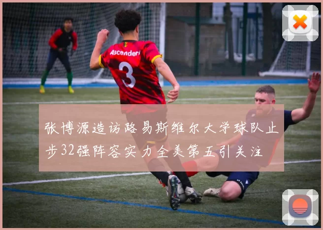 张博源造访路易斯维尔大学球队止步32强阵容实力全美第五引关注