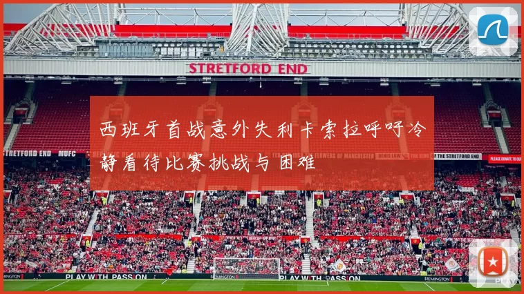 西班牙首战意外失利卡索拉呼吁冷静看待比赛挑战与困难