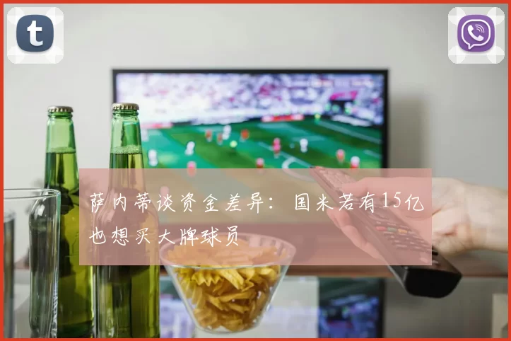 萨内蒂谈资金差异：国米若有15亿也想买大牌球员