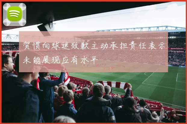 贺惯向球迷致歉主动承担责任表示未能展现应有水平