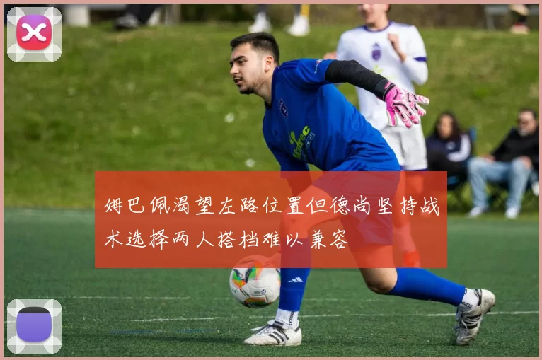 姆巴佩渴望左路位置但德尚坚持战术选择两人搭档难以兼容