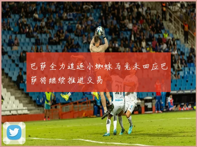 巴萨全力追逐小蜘蛛马竞未回应巴萨将继续推进交易
