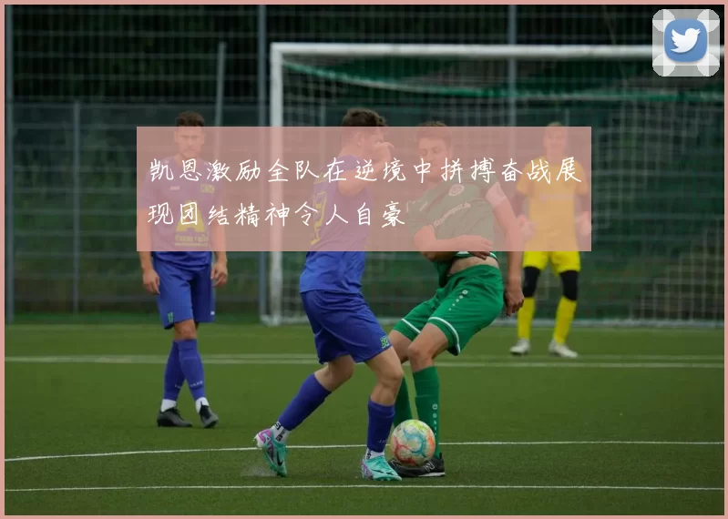 凯恩激励全队在逆境中拼搏奋战展现团结精神令人自豪