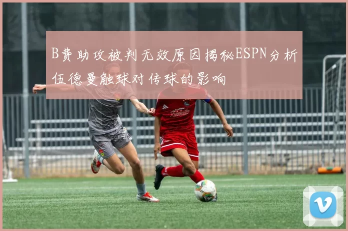 B费助攻被判无效原因揭秘ESPN分析伍德曼触球对传球的影响