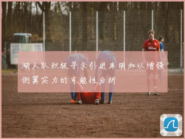 湖人队积极寻求引进库明加以增强侧翼实力的可能性分析