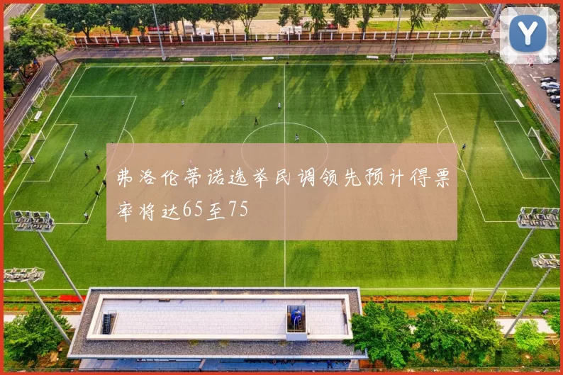 弗洛伦蒂诺选举民调领先预计得票率将达65至75