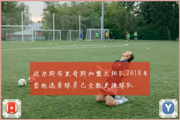 迈尔斯布里奇斯加盟太阳队2018年首轮选秀球员已全数更换球队