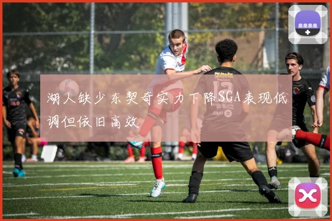 湖人缺少东契奇实力下降SGA表现低调但依旧高效