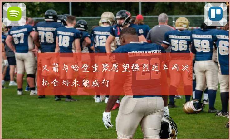 火箭与哈登重聚愿望强烈近年两次机会均未能成行