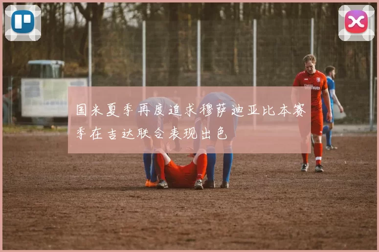 国米夏季再度追求穆萨迪亚比本赛季在吉达联合表现出色