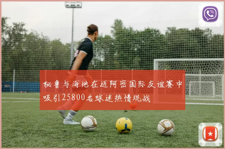 秘鲁与海地在迈阿密国际友谊赛中吸引25800名球迷热情观战
