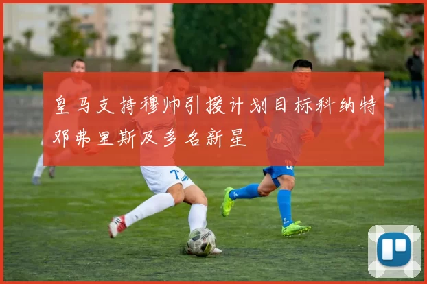皇马支持穆帅引援计划目标科纳特邓弗里斯及多名新星