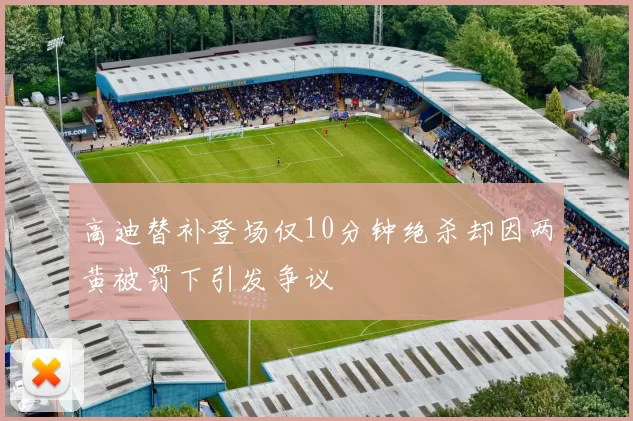 高迪替补登场仅10分钟绝杀却因两黄被罚下引发争议