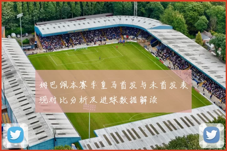 姆巴佩本赛季皇马首发与未首发表现对比分析及进球数据解读