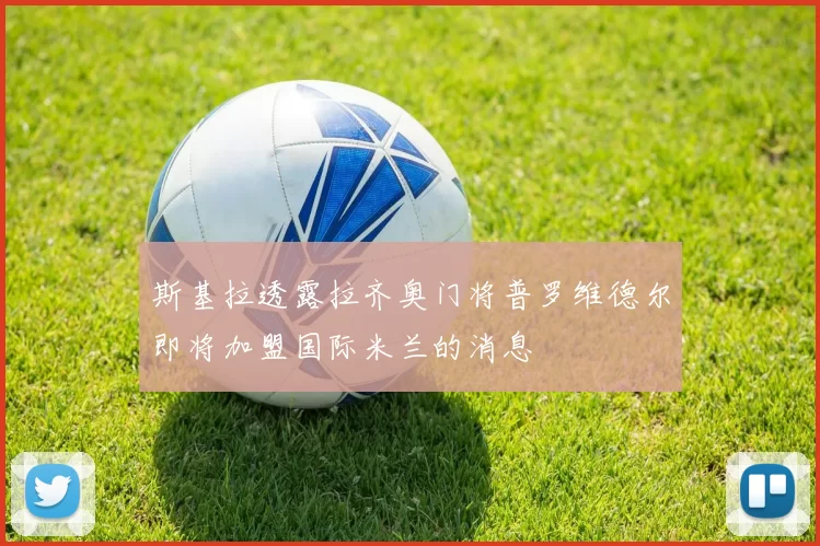 斯基拉透露拉齐奥门将普罗维德尔即将加盟国际米兰的消息